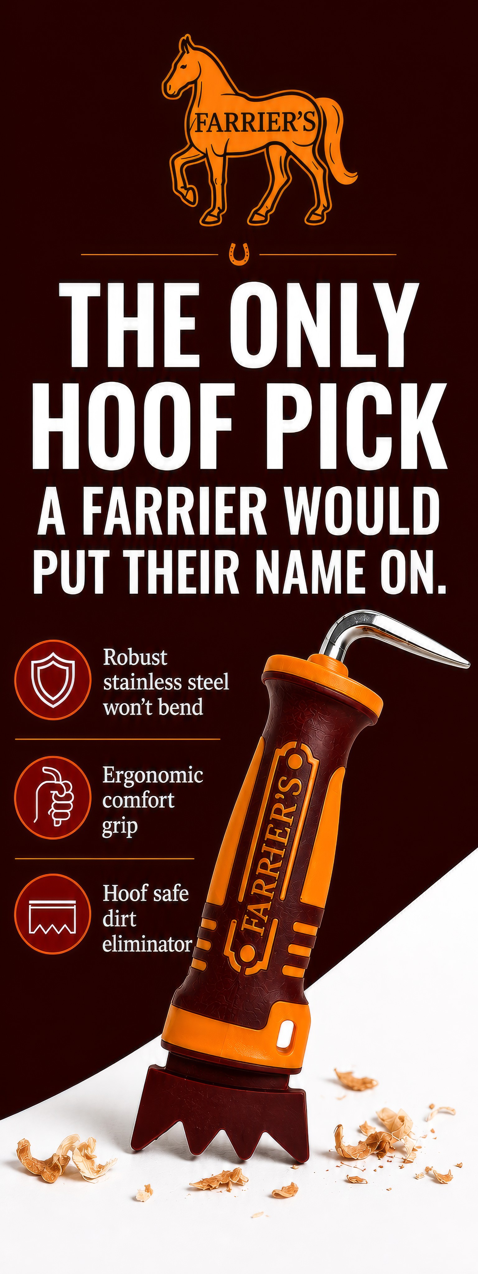 The only hoof pick a farrier would put their name on - the Farrier's Pick is evolving the hoof care industry.  With an unbending stainless steel core, ergonomic comfort grip, and exceptional style. 